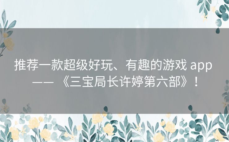 推荐一款超级好玩、有趣的游戏 app —— 《三宝局长许婷第六部》! 推荐一款超级好玩、有趣的游戏 app —— 《三宝局长许婷第六部》!