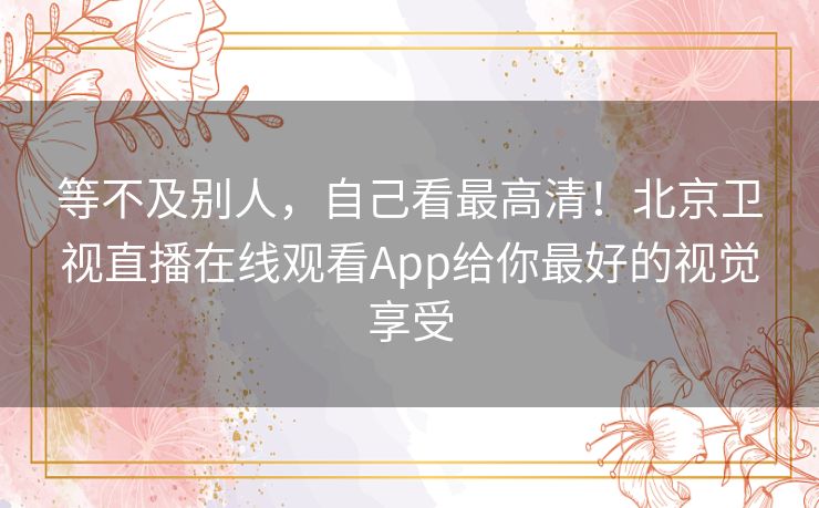 等不及别人,自己看最高清!北京卫视直播在线观看App给你最好的视觉享受 等不及别人,自己看最高清!北京卫视直播在线观看App给你最好的视觉享受