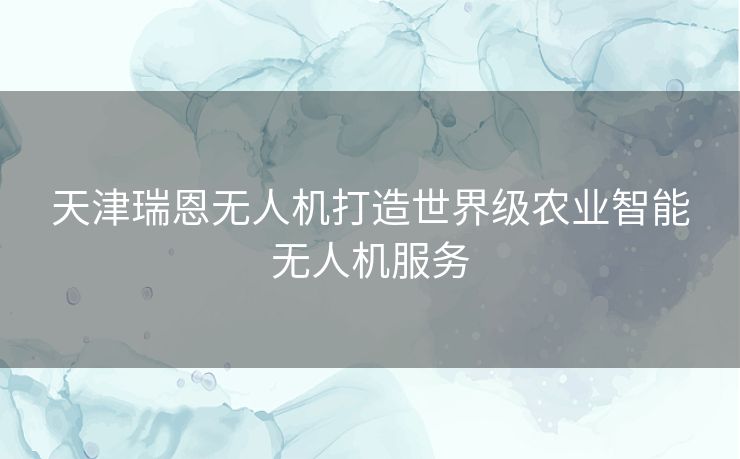 天津瑞恩无人机打造世界级农业智能无人机服务 天津瑞恩无人机打造世界级农业智能无人机服务