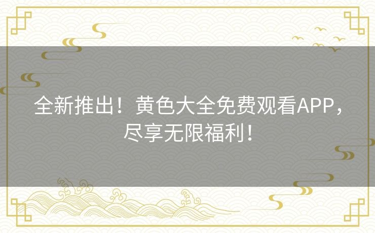 全新推出!黄色大全免费观看APP,尽享无限福利! 全新推出!黄色大全免费观看APP,尽享无限福利!