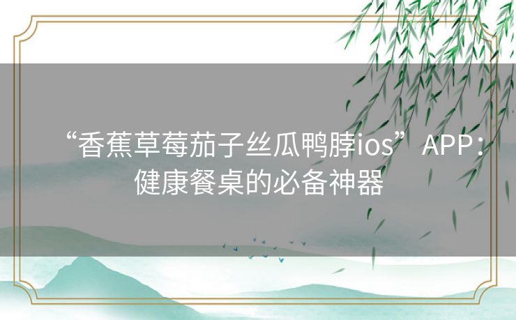 “香蕉草莓茄子丝瓜鸭脖ios”APP:健康餐桌的必备神器 “香蕉草莓茄子丝瓜鸭脖ios”APP:健康餐桌的必备神器
