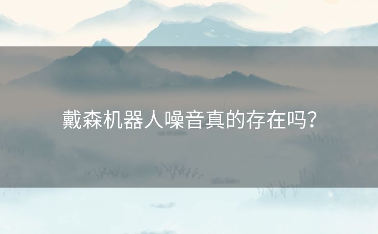 戴森机器人噪音真的存在吗? 戴森机器人噪音真的存在吗?
