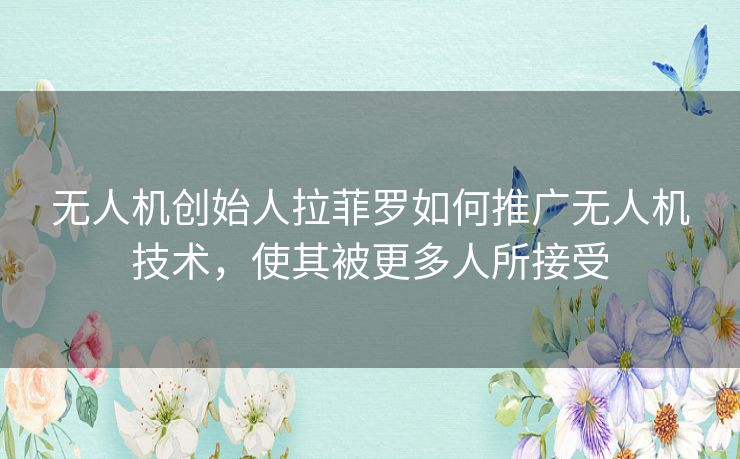 无人机创始人拉菲罗如何推广无人机技术,使其被更多人所接受 无人机创始人拉菲罗如何推广无人机技术,使其被更多人所接受