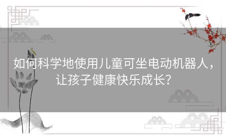 如何科学地使用儿童可坐电动机器人,让孩子健康快乐成长? 如何科学地使用儿童可坐电动机器人,让孩子健康快乐成长?