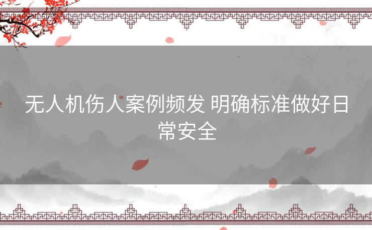 无人机伤人案例频发 明确标准做好日常安全 无人机伤人案例频发 明确标准做好日常安全