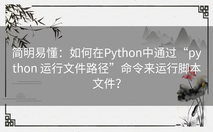 简明易懂:如何在Python中通过“python 运行文件路径”命令来运行脚本文件? 简明易懂:如何在Python中通过“python 运行文件路径”命令来运行脚本文件?