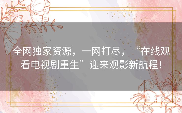 全网独家资源,一网打尽,“在线观看电视剧重生”迎来观影新航程! 全网独家资源,一网打尽,“在线观看电视剧重生”迎来观影新航程!