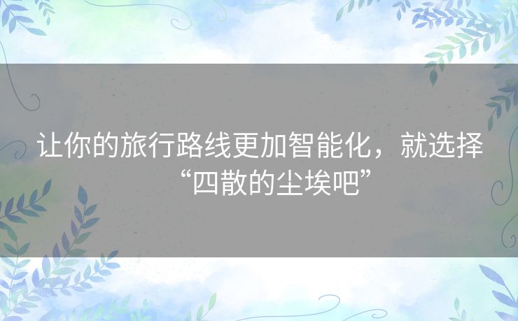 让你的旅行路线更加智能化,就选择“四散的尘埃吧” 让你的旅行路线更加智能化,就选择“四散的尘埃吧”
