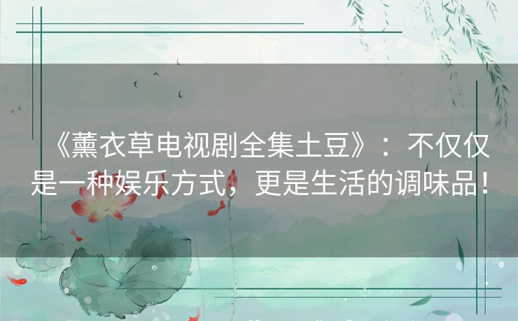 《薰衣草电视剧全集土豆》:不仅仅是一种娱乐方式,更是生活的调味品! 《薰衣草电视剧全集土豆》:不仅仅是一种娱乐方式,更是生活的调味品!