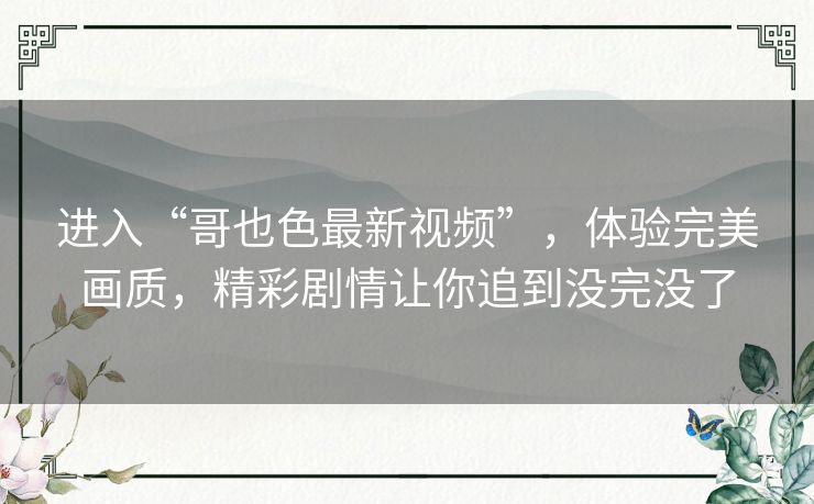 进入“哥也色最新视频”,体验完美画质,精彩剧情让你追到没完没了 进入“哥也色最新视频”,体验完美画质,精彩剧情让你追到没完没了