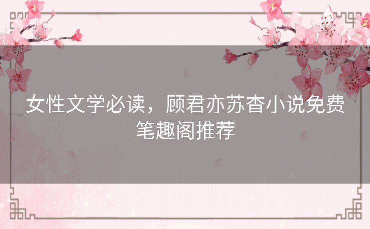 女性文学必读,顾君亦苏杳小说免费笔趣阁推荐 女性文学必读,顾君亦苏杳小说免费笔趣阁推荐