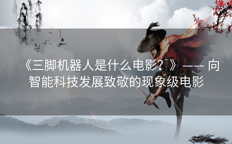 《三脚机器人是什么电影?》—— 向智能科技发展致敬的现象级电影 《三脚机器人是什么电影?》—— 向智能科技发展致敬的现象级电影