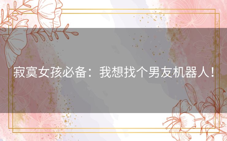 寂寞女孩必备:我想找个男友机器人! 寂寞女孩必备:我想找个男友机器人!