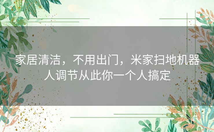 家居清洁,不用出门,米家扫地机器人调节从此你一个人搞定 家居清洁,不用出门,米家扫地机器人调节从此你一个人搞定
