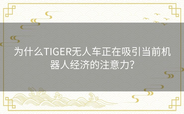 为什么TIGER无人车正在吸引当前机器人经济的注意力? 为什么TIGER无人车正在吸引当前机器人经济的注意力?