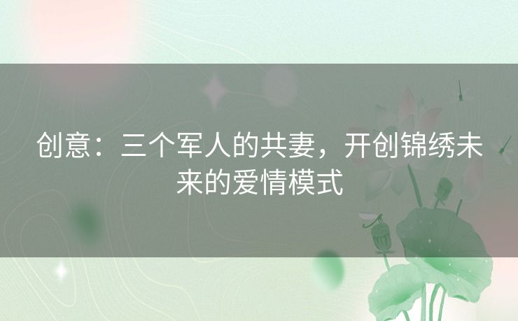 创意：三个军人的共妻，开创锦绣未来的爱情模式