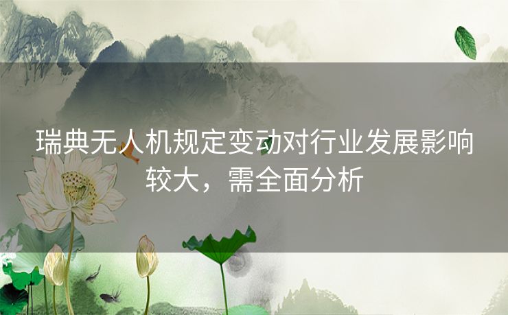瑞典无人机规定变动对行业发展影响较大，需全面分析