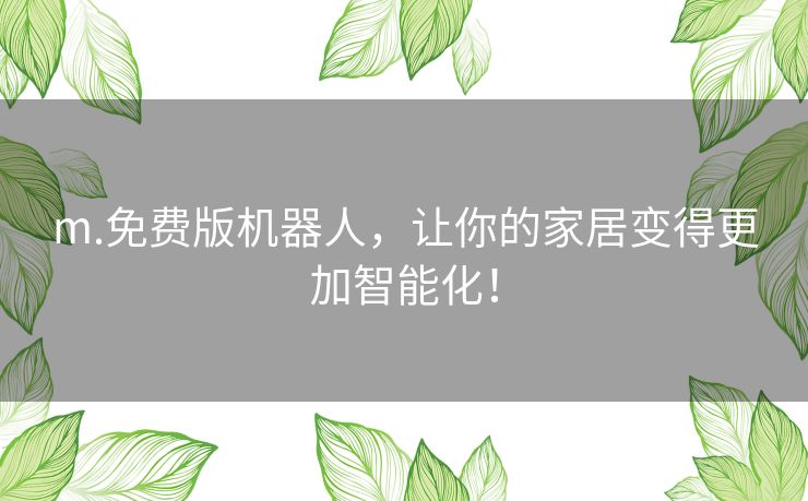 m.免费版机器人,让你的家居变得更加智能化! m.免费版机器人,让你的家居变得更加智能化!