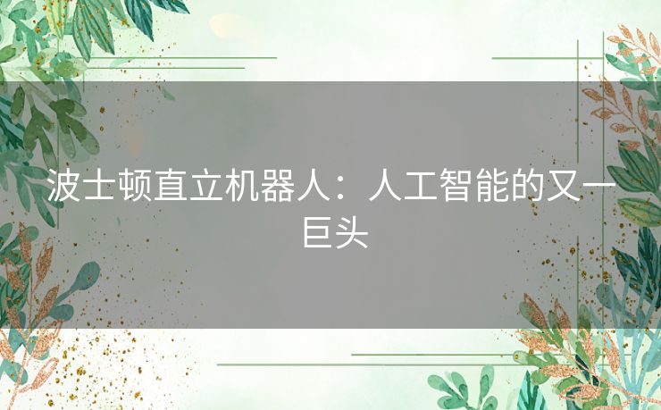波士顿直立机器人:人工智能的又一巨头 波士顿直立机器人:人工智能的又一巨头