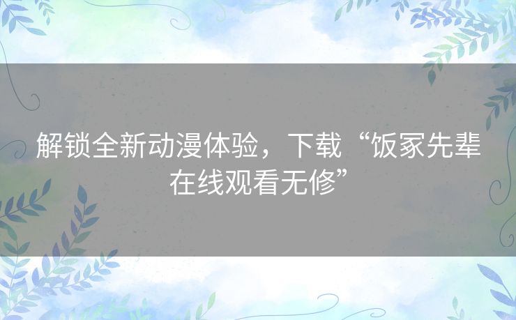 解锁全新动漫体验,下载“饭冢先辈在线观看无修” 解锁全新动漫体验,下载“饭冢先辈在线观看无修”