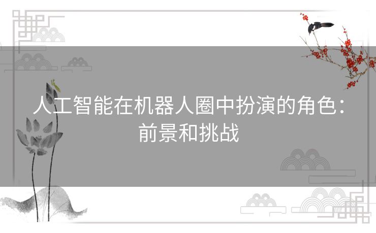 人工智能在机器人圈中扮演的角色:前景和挑战 人工智能在机器人圈中扮演的角色:前景和挑战