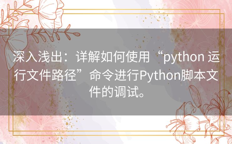 深入浅出:详解如何使用“python 运行文件路径”命令进行Python脚本文件的调试。 深入浅出:详解如何使用“python 运行文件路径”命令进行Python脚本文件的调试。