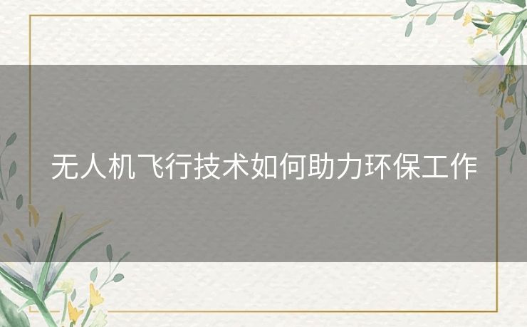 无人机飞行技术如何助力环保工作 无人机飞行技术如何助力环保工作