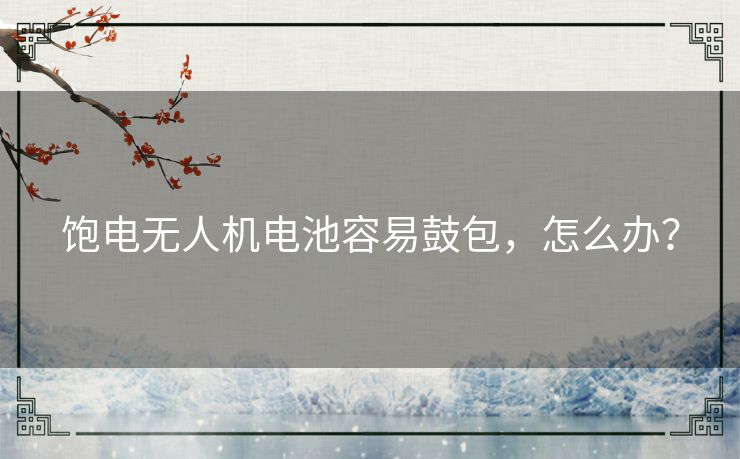 饱电无人机电池容易鼓包,怎么办? 饱电无人机电池容易鼓包,怎么办?