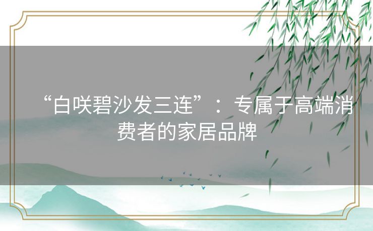 “白咲碧沙发三连”:专属于高端消费者的家居品牌 “白咲碧沙发三连”:专属于高端消费者的家居品牌
