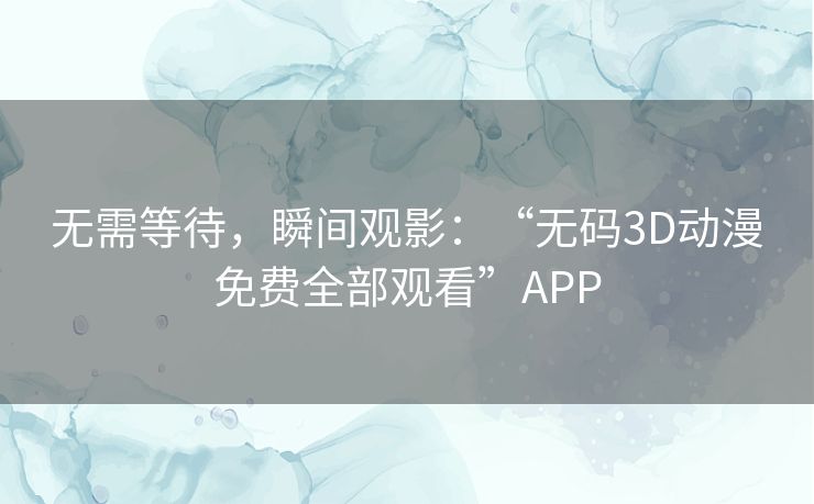 无需等待,瞬间观影:“无码3D动漫免费全部观看”APP 无需等待,瞬间观影:“无码3D动漫免费全部观看”APP