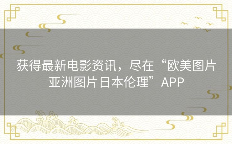 获得最新电影资讯,尽在“欧美图片亚洲图片日本伦理”APP 获得最新电影资讯,尽在“欧美图片亚洲图片日本伦理”APP