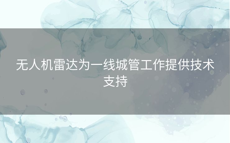 无人机雷达为一线城管工作提供技术支持 无人机雷达为一线城管工作提供技术支持