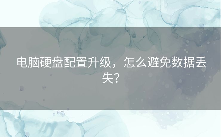 电脑硬盘配置升级,怎么避免数据丢失? 电脑硬盘配置升级,怎么避免数据丢失?