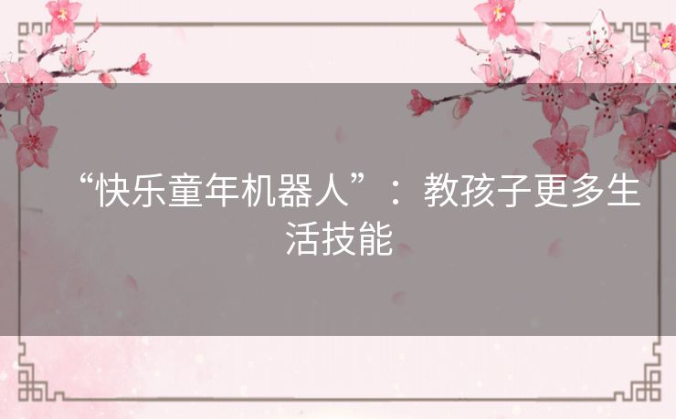 “快乐童年机器人”:教孩子更多生活技能 “快乐童年机器人”:教孩子更多生活技能