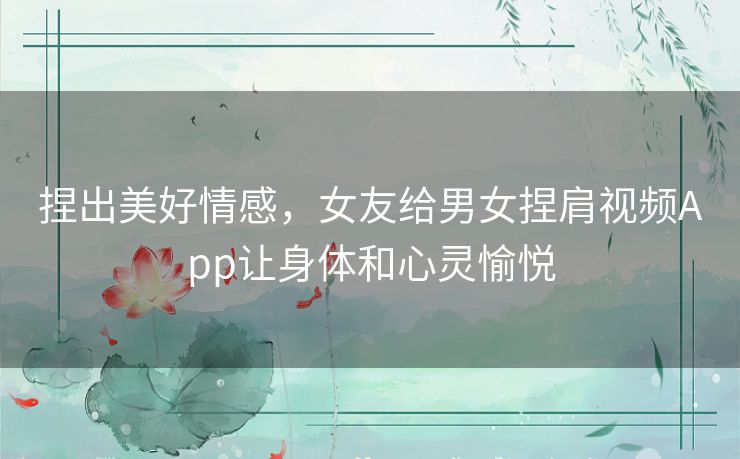 捏出美好情感,女友给男女捏肩视频App让身体和心灵愉悦 捏出美好情感,女友给男女捏肩视频App让身体和心灵愉悦