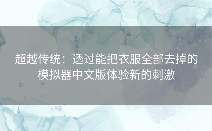 超越传统:透过能把衣服全部去掉的模拟器中文版体验新的刺激 超越传统:透过能把衣服全部去掉的模拟器中文版体验新的刺激