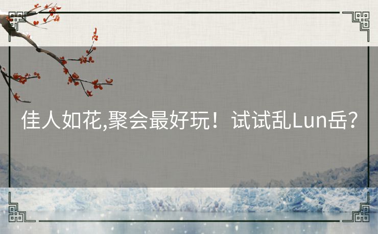 佳人如花,聚会最好玩!试试乱Lun岳? 佳人如花,聚会最好玩!试试乱Lun岳?