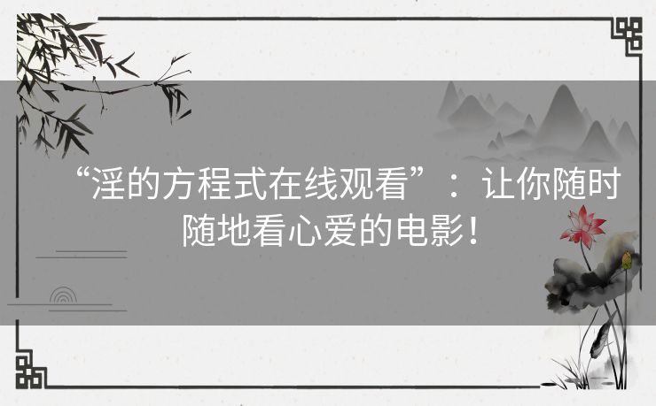 “淫的方程式在线观看”:让你随时随地看心爱的电影! “淫的方程式在线观看”:让你随时随地看心爱的电影!