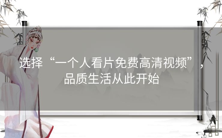 选择“一个人看片免费高清视频”,品质生活从此开始 选择“一个人看片免费高清视频”,品质生活从此开始