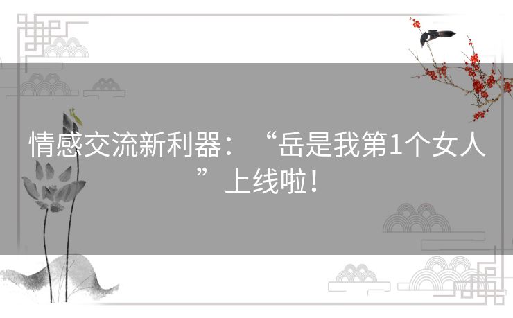 情感交流新利器:“岳是我第1个女人”上线啦! 情感交流新利器:“岳是我第1个女人”上线啦!