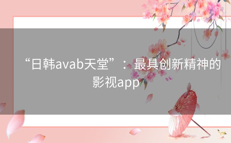 “日韩avab天堂”:最具创新精神的影视app “日韩avab天堂”:最具创新精神的影视app
