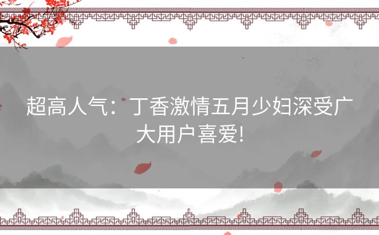 超高人气:丁香激情五月少妇深受广大用户喜爱! 超高人气:丁香激情五月少妇深受广大用户喜爱!