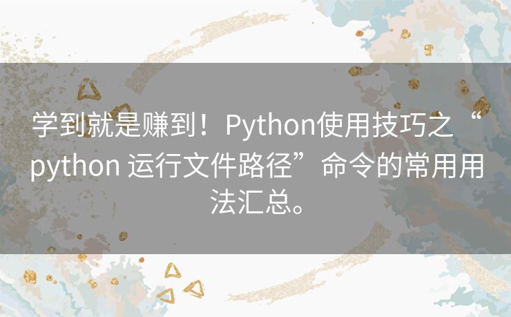 学到就是赚到!Python使用技巧之“python 运行文件路径”命令的常用用法汇总。 学到就是赚到!Python使用技巧之“python 运行文件路径”命令的常用用法汇总。