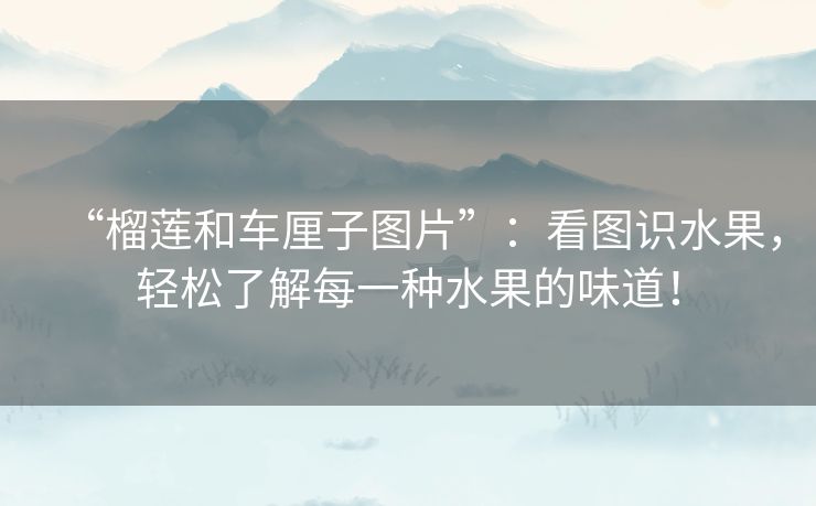 “榴莲和车厘子图片”:看图识水果,轻松了解每一种水果的味道! “榴莲和车厘子图片”:看图识水果,轻松了解每一种水果的味道!