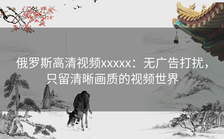 俄罗斯高清视频xxxxx:无广告打扰,只留清晰画质的视频世界 俄罗斯高清视频xxxxx:无广告打扰,只留清晰画质的视频世界