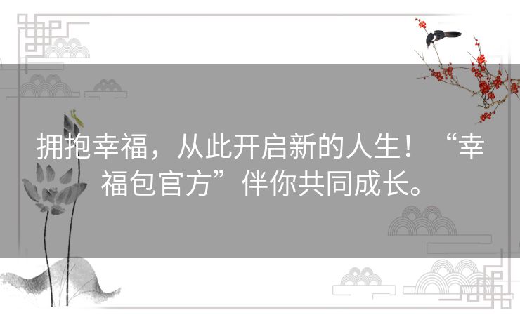 拥抱幸福,从此开启新的人生!“幸福包官方”伴你共同成长。 拥抱幸福,从此开启新的人生!“幸福包官方”伴你共同成长。