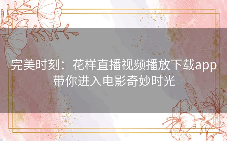 完美时刻:花样直播视频播放下载app带你进入电影奇妙时光 完美时刻:花样直播视频播放下载app带你进入电影奇妙时光