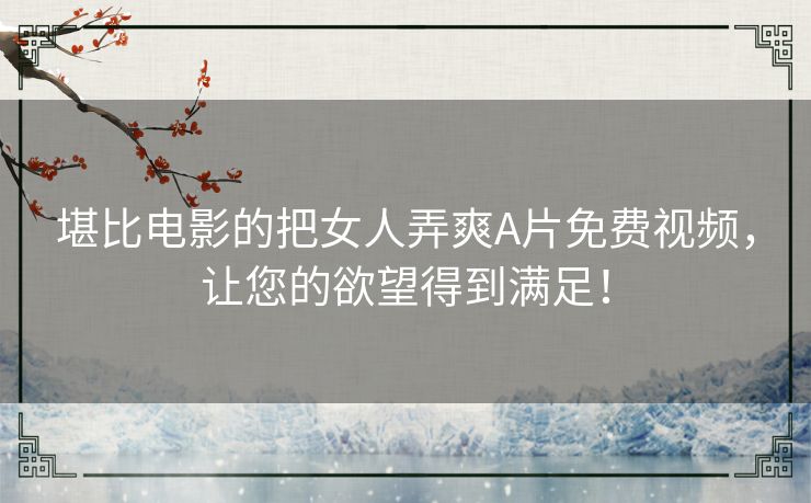 堪比电影的把女人弄爽A片免费视频,让您的欲望得到满足! 堪比电影的把女人弄爽A片免费视频,让您的欲望得到满足!