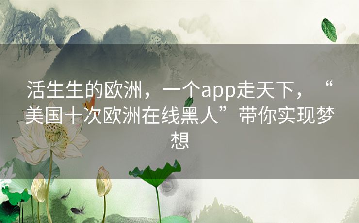 活生生的欧洲,一个app走天下,“美国十次欧洲在线黑人”带你实现梦想 活生生的欧洲,一个app走天下,“美国十次欧洲在线黑人”带你实现梦想