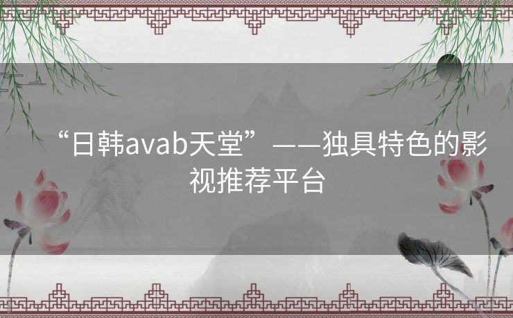 “日韩avab天堂”——独具特色的影视推荐平台 “日韩avab天堂”——独具特色的影视推荐平台
